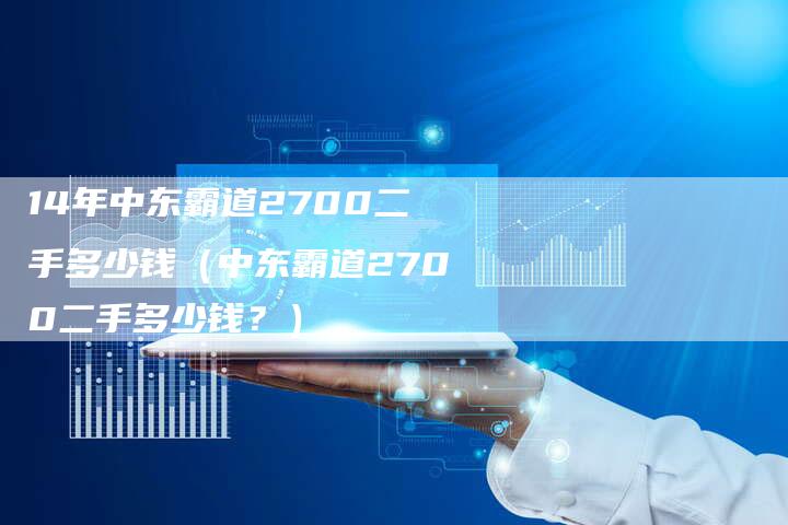 14年中东霸道2700二手多少钱(中东霸道2700二手多少钱?)-车时代
