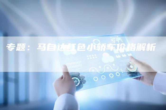 专题:马自达红色小轿车价格解析-车时代