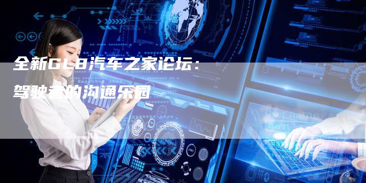 全新GL8汽车之家论坛:驾驶者的沟通乐园-车时代