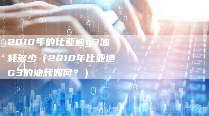 2010年的比亚迪g3油耗多少（2010年比亚迪G3的油耗如何？）