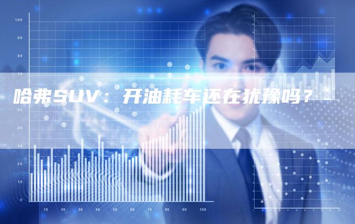 哈弗SUV:开油耗车还在犹豫吗?-车时代