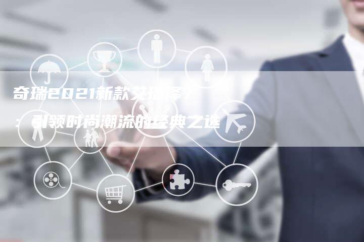 奇瑞2021新款艾瑞泽7：引领时尚潮流的经典之选