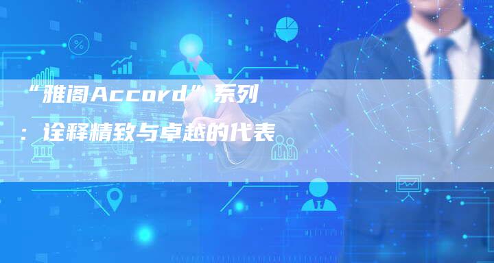 “雅阁Accord”系列:诠释精致与卓越的代表-车时代