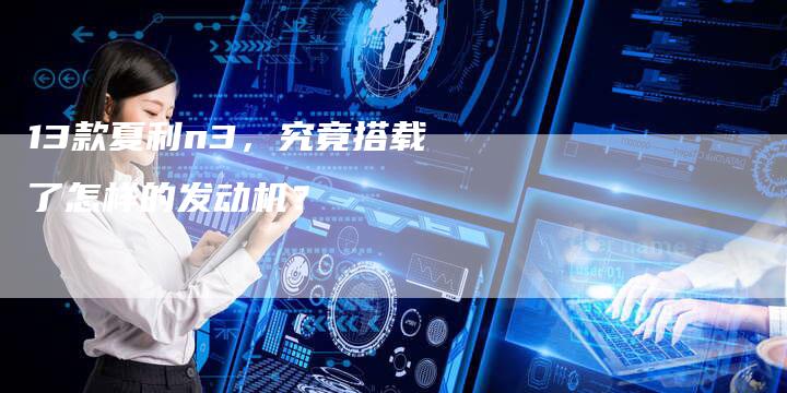 13款夏利n3，究竟搭载了怎样的发动机？
