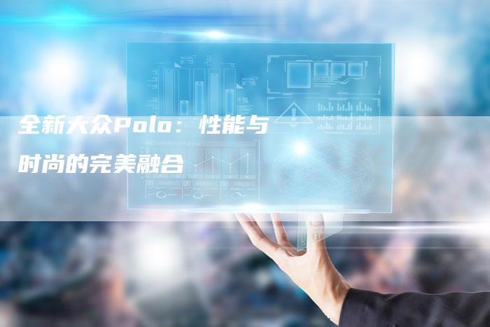 全新大众Polo：性能与时尚的完美融合