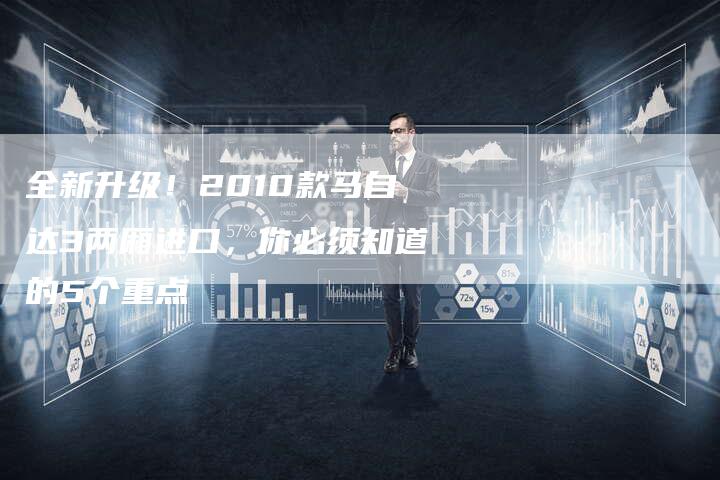 全新升级!2010款马自达3两厢进口,你必须知道的5个重点-车时代