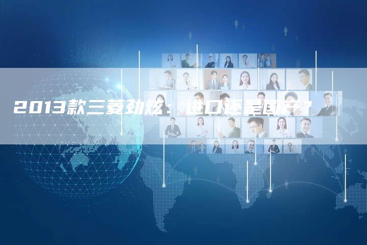 2013款三菱劲炫:进口还是国产?-车时代