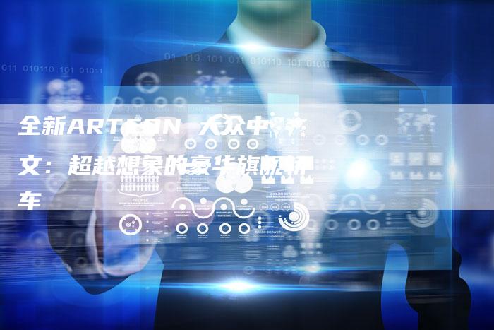 全新ARTEON 大众中文:超越想象的豪华旗舰轿车-车时代