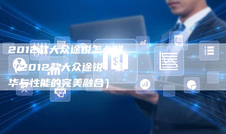 2012款大众途锐怎么样（2012款大众途锐：豪华与性能的完美融合）-车时代