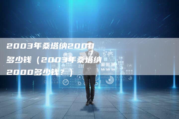 2003年桑塔纳2000多少钱（2003年桑塔纳2000多少钱？）