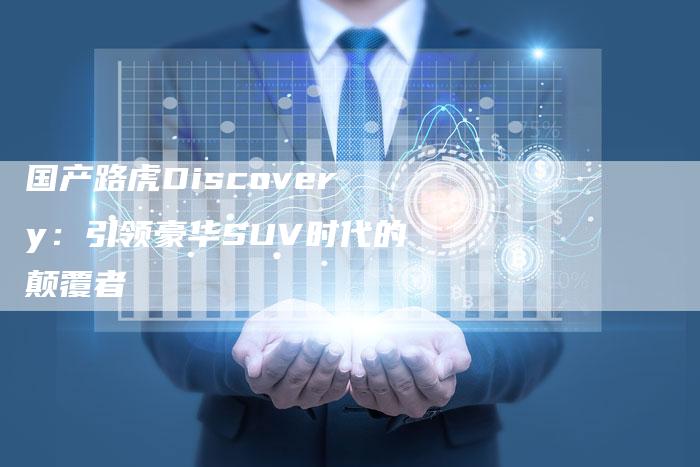 国产路虎Discovery:引领豪华SUV时代的颠覆者-车时代