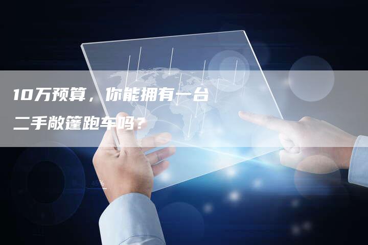 10万预算，你能拥有一台二手敞篷跑车吗？