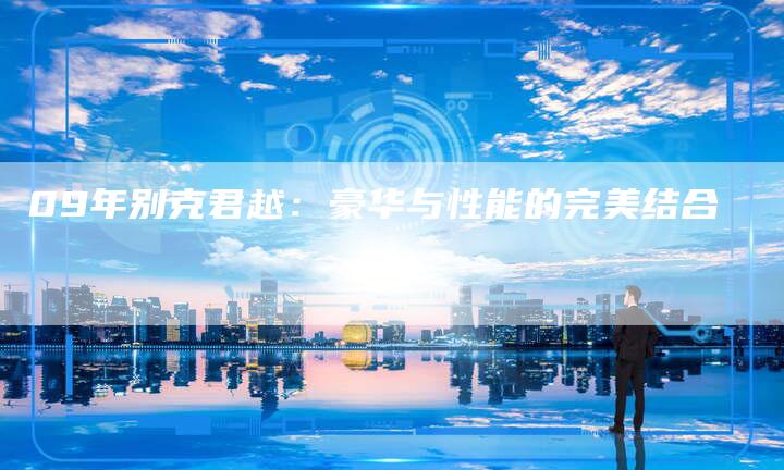 09年别克君越:豪华与性能的完美结合-车时代