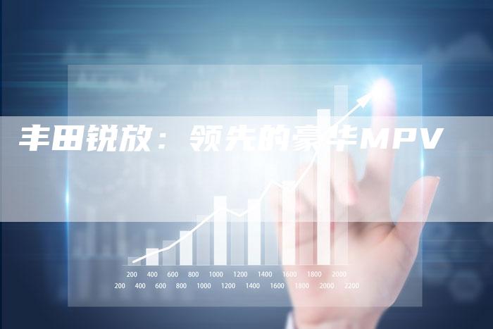 丰田锐放:领先的豪华MPV-车时代