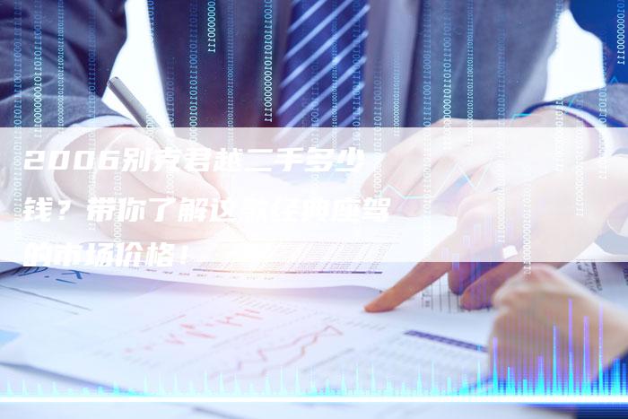 2006别克君越二手多少钱?带你了解这款经典座驾的市场价格!-车时代