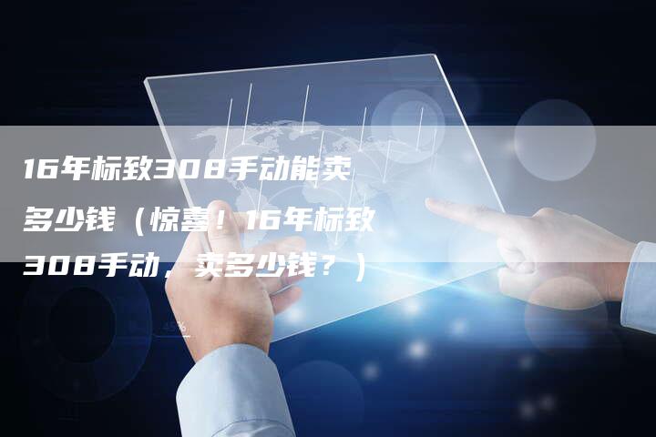 16年标致308手动能卖多少钱(惊喜!16年标致308手动,卖多少钱?)-车时代