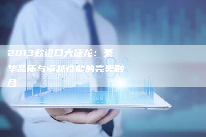 2013款进口大捷龙：豪华品质与卓越性能的完美融合