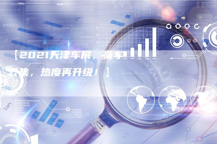 【2021天津车展,豪车云集,热度再升级!】-车时代
