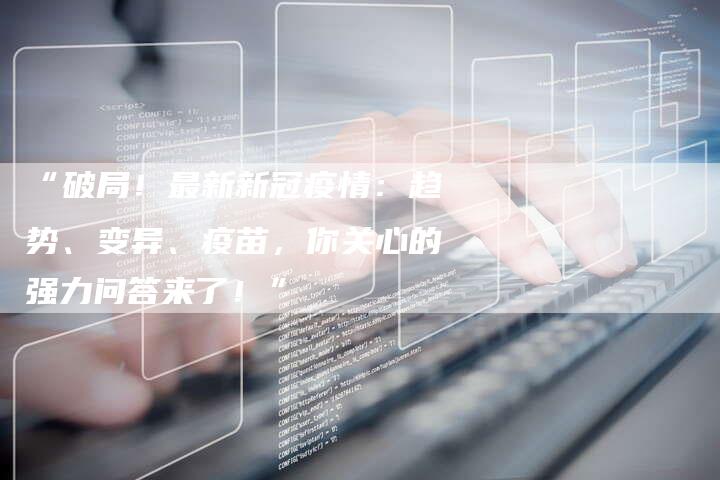“破局!最新新冠疫情:趋势、变异、疫苗,你关心的强力问答来了!”-车时代