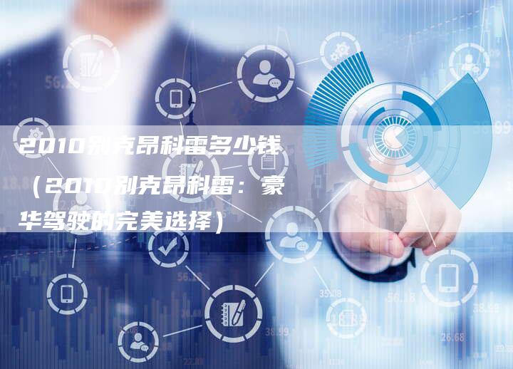 2010别克昂科雷多少钱（2010别克昂科雷：豪华驾驶的完美选择）-车时代