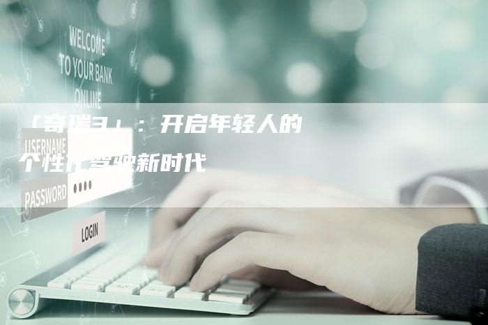 「奇瑞3」:开启年轻人的个性化驾驶新时代-车时代