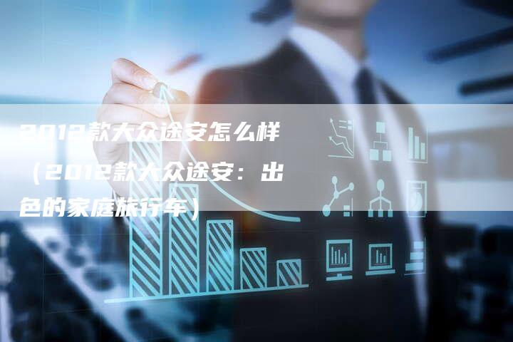 2012款大众途安怎么样(2012款大众途安:出色的家庭旅行车)-车时代