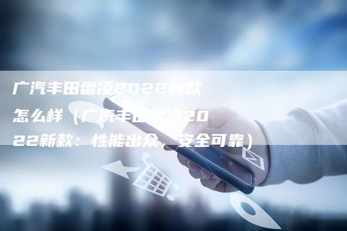广汽丰田雷凌2022新款怎么样（广汽丰田雷凌2022新款：性能出众，安全可靠）