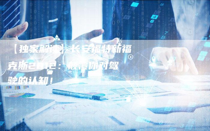 【独家解读】长安福特新福克斯2012:颠覆你对驾驶的认知!-车时代