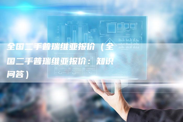 全国二手普瑞维亚报价(全国二手普瑞维亚报价:知识问答)-车时代