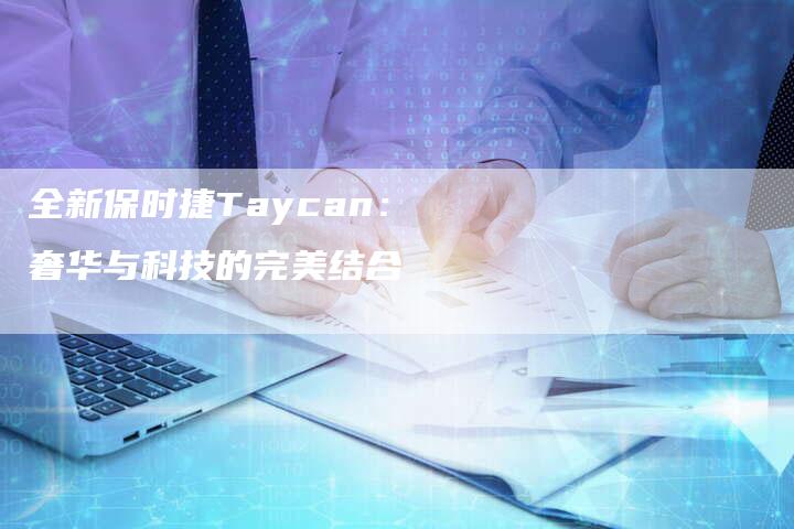 全新保时捷Taycan:奢华与科技的完美结合-车时代