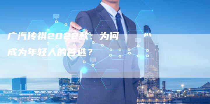广汽传祺2022款：为何成为年轻人的首选？