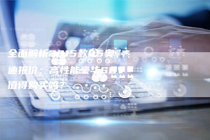 全面解析2015款Q5奥迪报价:高性能豪华SUV值得购买吗?-车时代