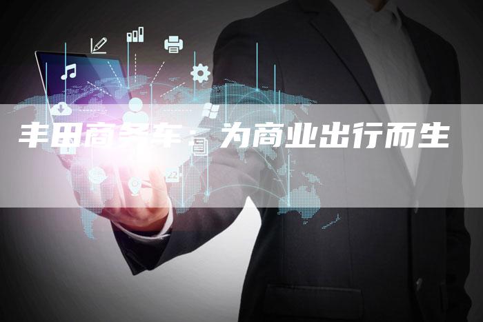 丰田商务车:为商业出行而生