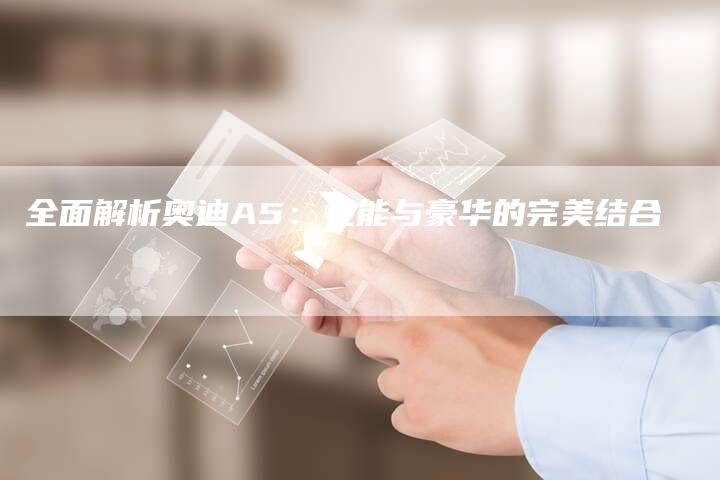 全面解析奥迪A5:性能与豪华的完美结合-车时代