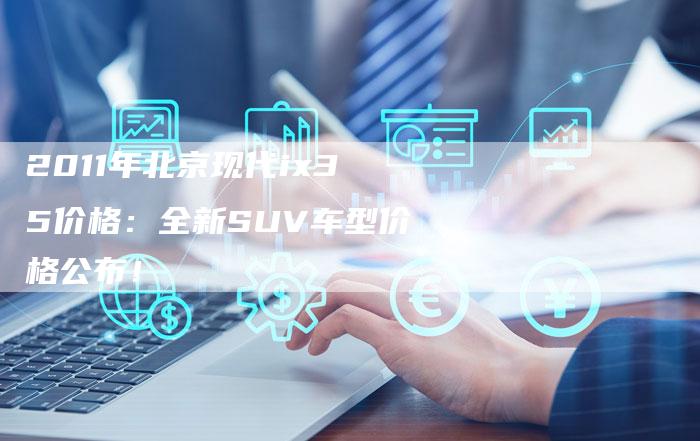 2011年北京现代ix35价格：全新SUV车型价格公布！-车时代