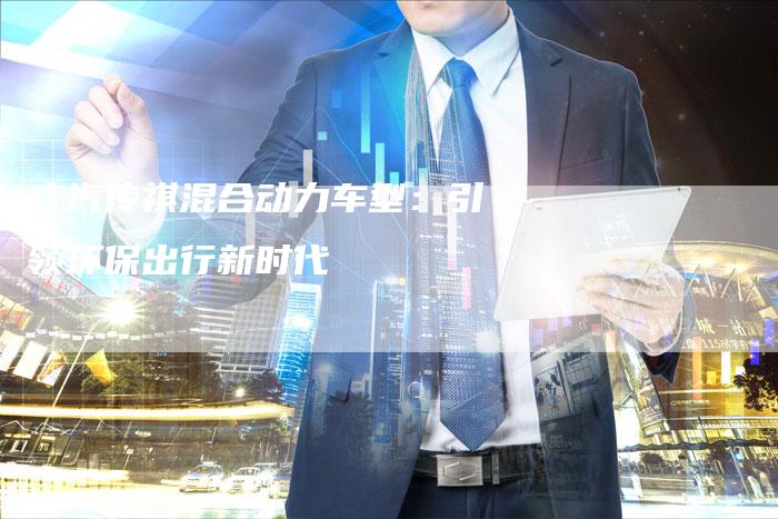 广汽传祺混合动力车型:引领环保出行新时代-车时代