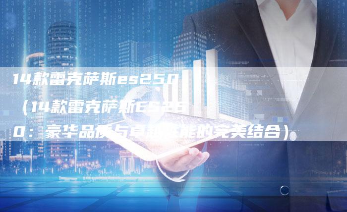 14款雷克萨斯es250（14款雷克萨斯ES250：豪华品质与卓越性能的完美结合）