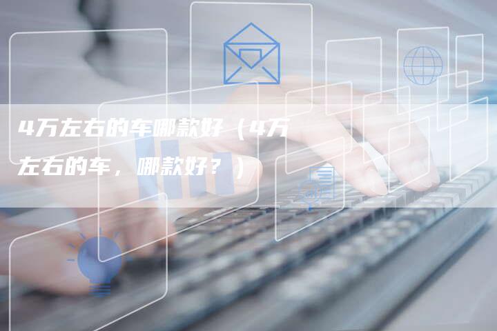 4万左右的车哪款好(4万左右的车,哪款好?)-车时代