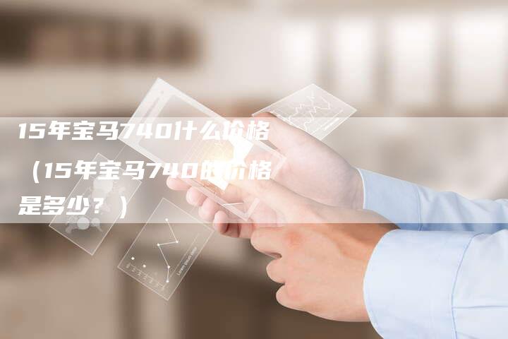 15年宝马740什么价格(15年宝马740的价格是多少?)