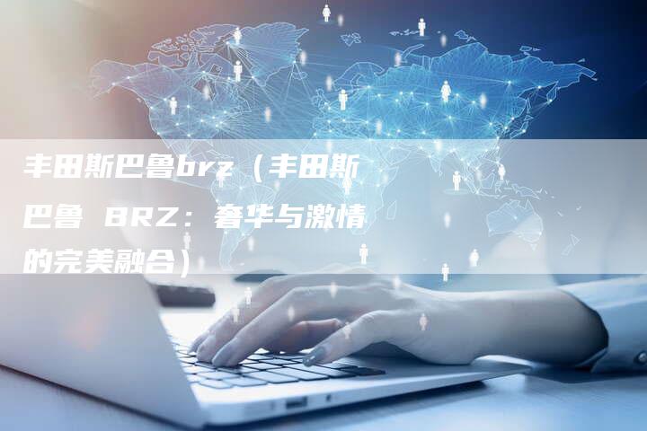 丰田斯巴鲁brz(丰田斯巴鲁 BRZ:奢华与激情的完美融合)-车时代