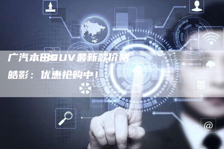 广汽本田SUV最新款价格皓影:优惠抢购中!-车时代