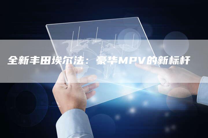 全新丰田埃尔法:豪华MPV的新标杆-车时代