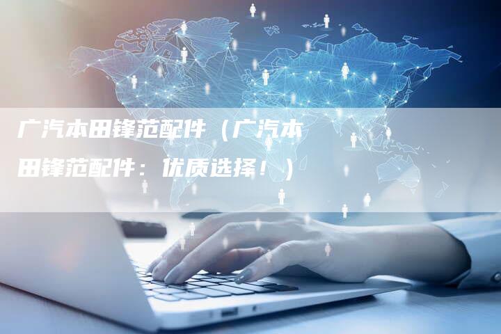 广汽本田锋范配件(广汽本田锋范配件:优质选择!)-车时代