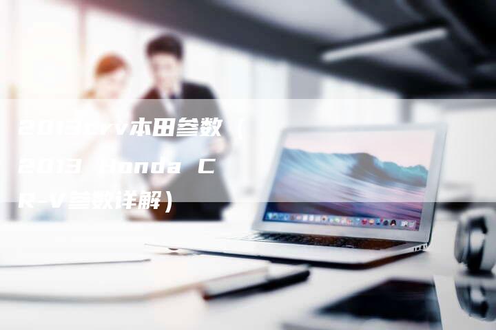 2013crv本田参数(2013 Honda CR-V参数详解)-车时代