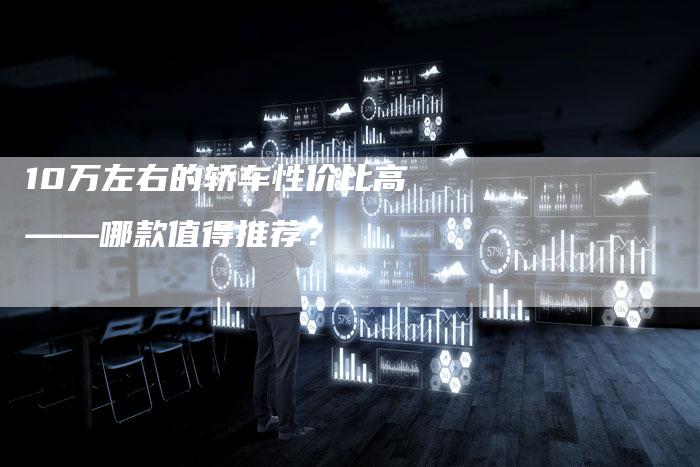 10万左右的轿车性价比高——哪款值得推荐?-车时代
