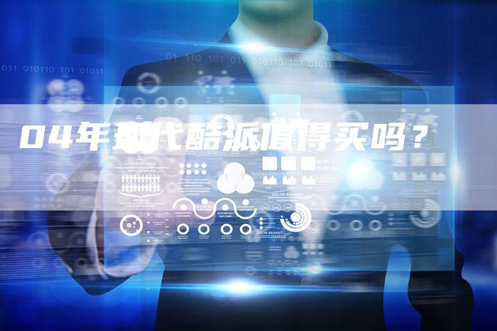 04年现代酷派值得买吗？