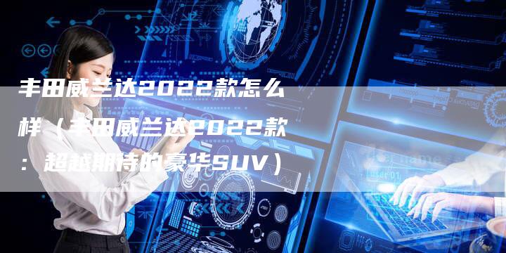丰田威兰达2022款怎么样(丰田威兰达2022款:超越期待的豪华SUV)-车时代