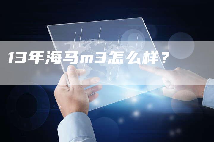 13年海马m3怎么样?-车时代