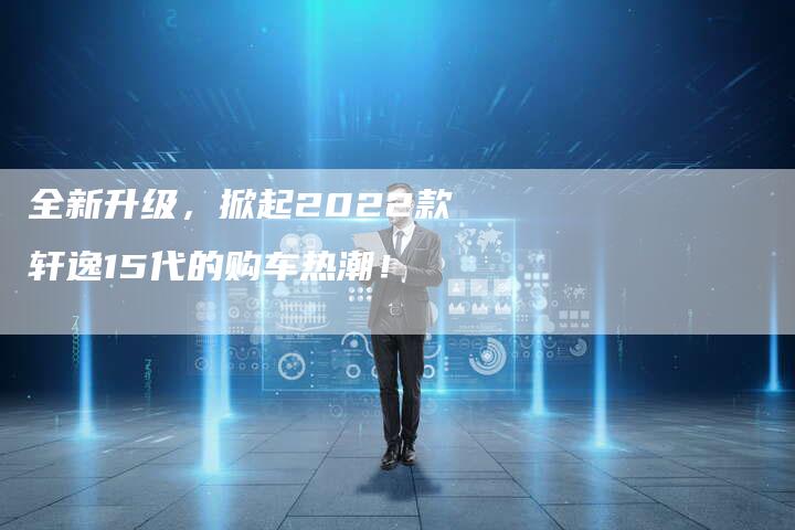 全新升级,掀起2022款轩逸15代的购车热潮!-车时代