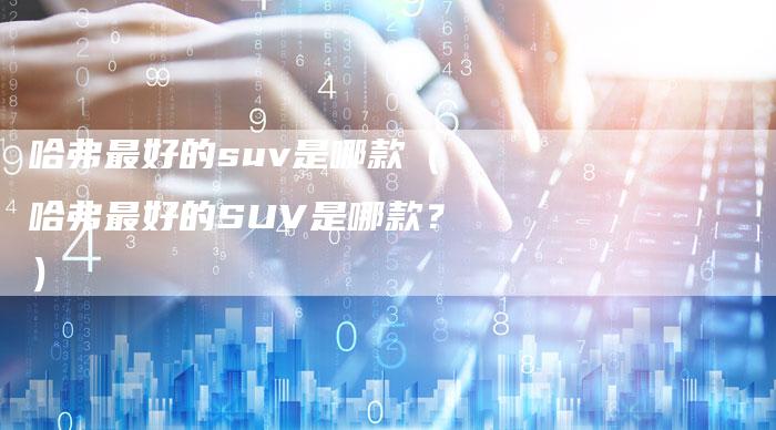 哈弗最好的suv是哪款(哈弗最好的SUV是哪款?)-车时代
